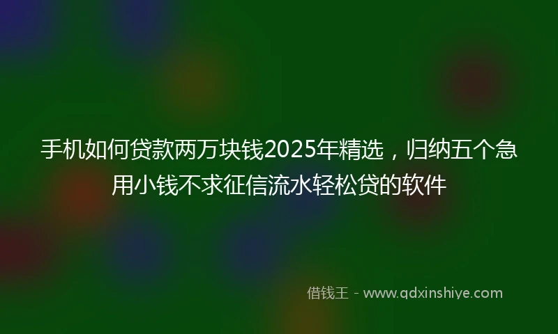手机如何贷款两万块钱2025年精选，归纳五个急用小钱不求征信流水轻松贷的软件