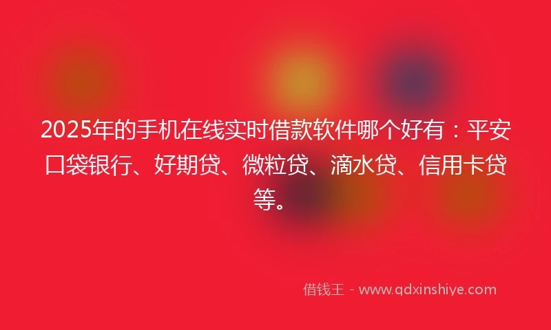 2025年的手机在线实时借款软件哪个好有：平安口袋银行、好期贷、微粒贷、滴水贷、信用卡贷等。