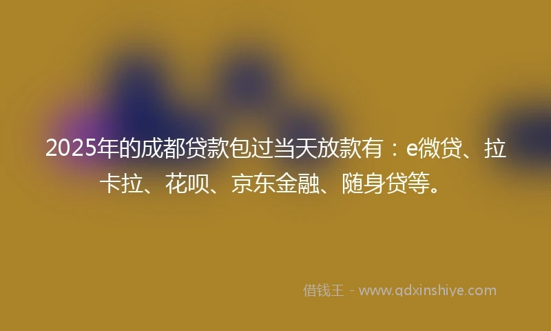 2025年的成都贷款包过当天放款有：e微贷、拉卡拉、花呗、京东金融、随身贷等。