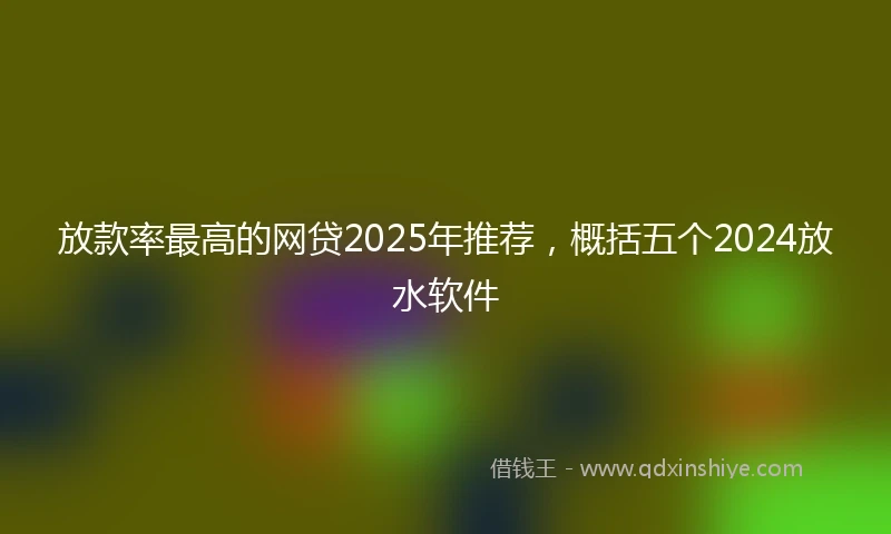 放款率最高的网贷2025年推荐，概括五个2024放水软件