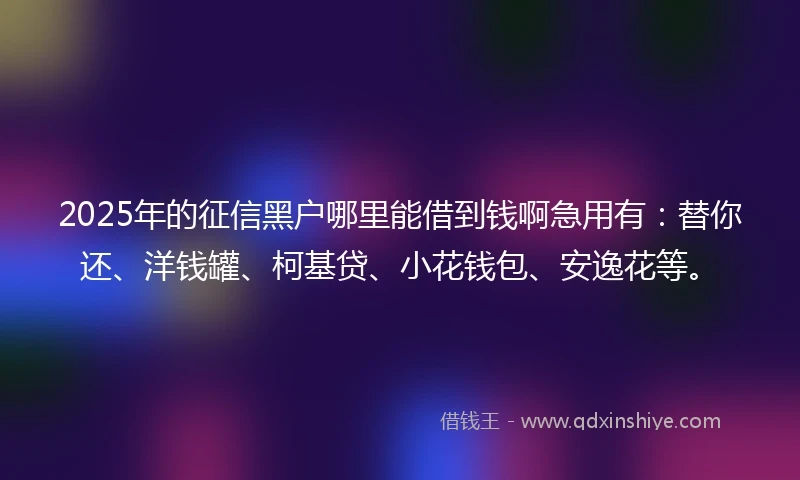 2025年的征信黑户哪里能借到钱啊急用有:替你还、洋钱罐、柯基贷、小花钱包、安逸花等。