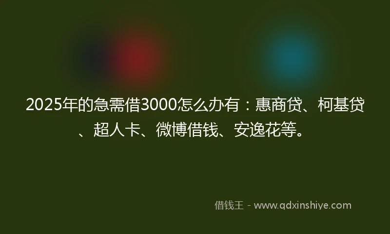 2025年的急需借3000怎么办有：惠商贷、柯基贷、超人卡、微博借钱、安逸花等。