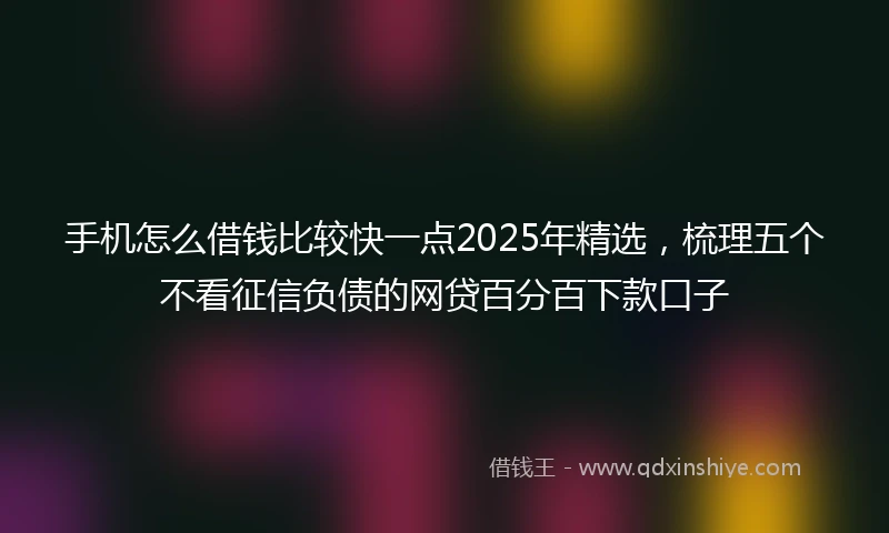 手机怎么借钱比较快一点2025年精选，梳理五个不看征信负债的网贷百分百下款口子