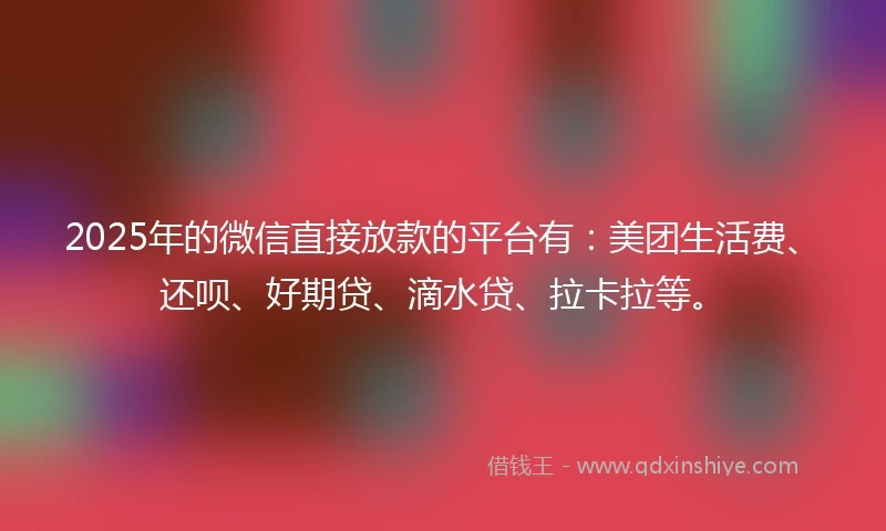 2025年的微信直接放款的平台有：美团生活费、还呗、好期贷、滴水贷、拉卡拉等。