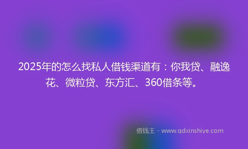 2025年的怎么找私人借钱渠道有：你我贷、融逸花、微粒贷、东方汇、360借条等。