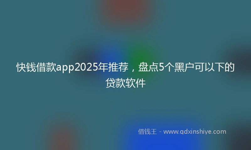 快钱借款app2025年推荐，盘点5个黑户可以下的贷款软件