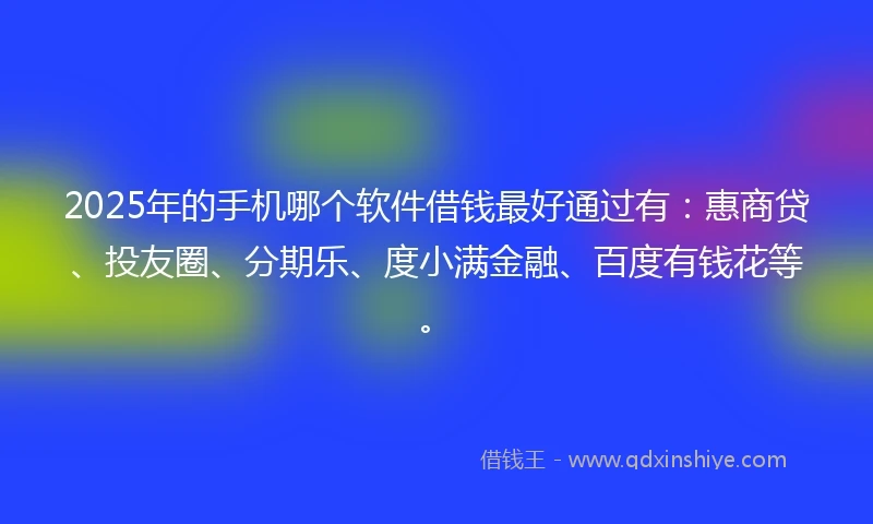 2025年的手机哪个软件借钱最好通过有：惠商贷、投友圈、分期乐、度小满金融、百度有钱花等。