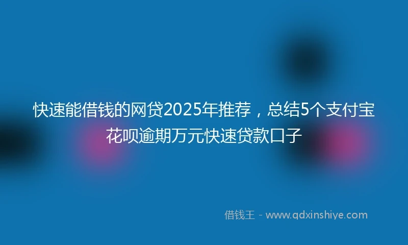 快速能借钱的网贷2025年推荐，总结5个支付宝花呗逾期万元快速贷款口子