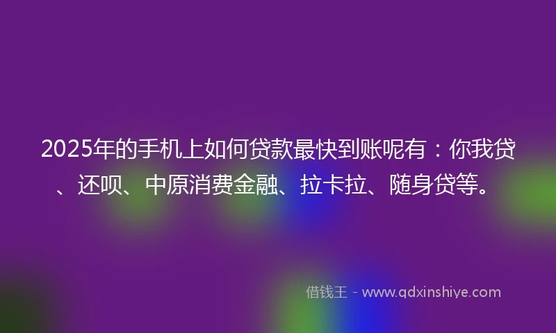 2025年的手机上如何贷款最快到账呢有：你我贷、还呗、中原消费金融、拉卡拉、随身贷等。