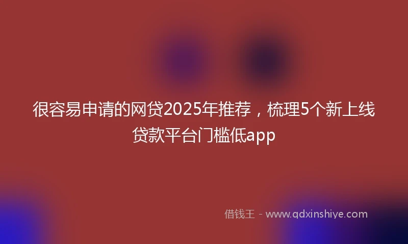 很容易申请的网贷2025年推荐，梳理5个新上线贷款平台门槛低app