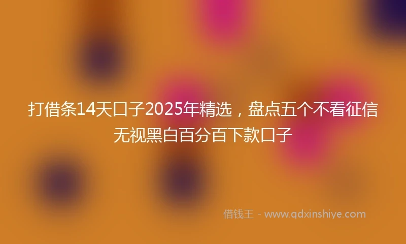 打借条14天口子2025年精选，盘点五个不看征信无视黑白百分百下款口子