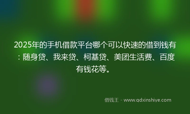 2025年的手机借款平台哪个可以快速的借到钱有：随身贷、我来贷、柯基贷、美团生活费、百度有钱花等。