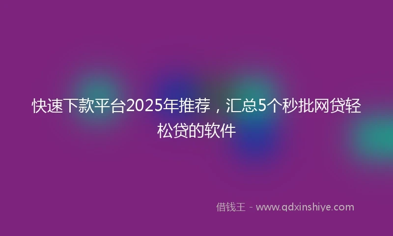快速下款平台2025年推荐，汇总5个秒批网贷轻松贷的软件