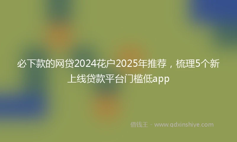 必下款的网贷2024花户2025年推荐，梳理5个新上线贷款平台门槛低app