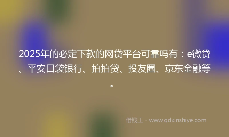 2025年的必定下款的网贷平台可靠吗有：e微贷、平安口袋银行、拍拍贷、投友圈、京东金融等。