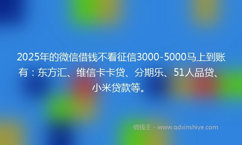 2025年的微信借钱不看征信3000-5000马上到账有：东方汇、维信卡卡贷、分期乐、51人品贷、小米贷款等。