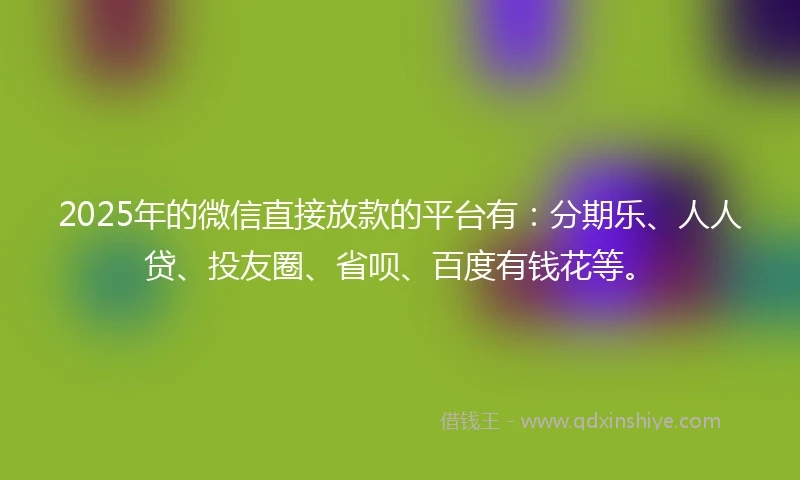 2025年的微信直接放款的平台有:分期乐、人人贷、投友圈、省呗、百度有钱花等。