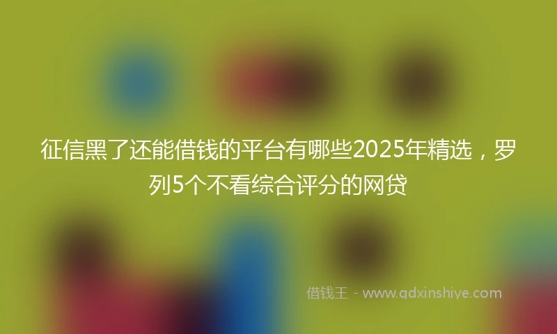 征信黑了还能借钱的平台有哪些2025年精选，罗列5个不看综合评分的网贷