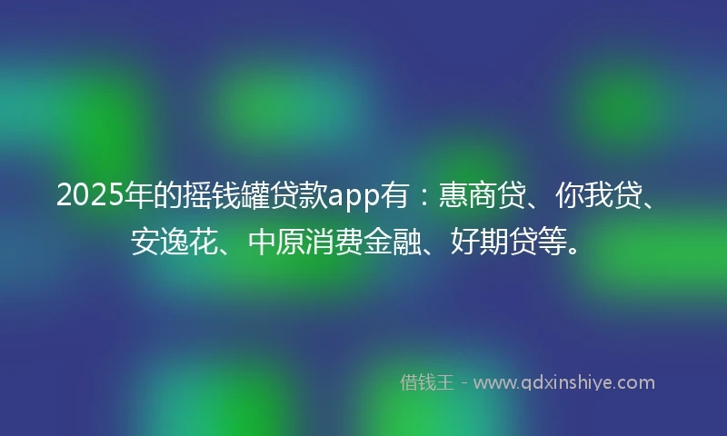 2025年的摇钱罐贷款app有：惠商贷、你我贷、安逸花、中原消费金融、好期贷等。