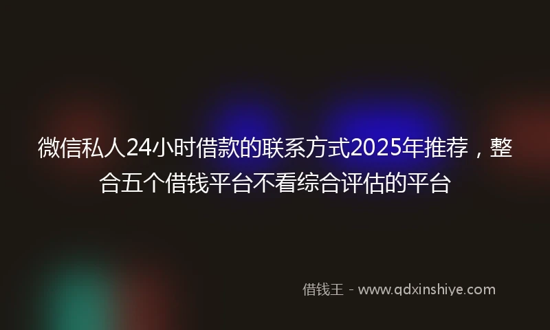 微信私人24小时借款的联系方式2025年推荐，整合五个借钱平台不看综合评估的平台
