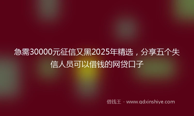 急需30000元征信又黑2025年精选，分享五个失信人员可以借钱的网贷口子