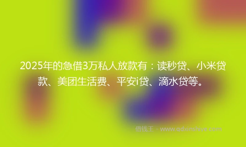 2025年的急借3万私人放款有：读秒贷、小米贷款、美团生活费、平安i贷、滴水贷等。