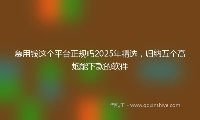 急用钱这个平台正规吗2025年精选，归纳五个高炮能下款的软件