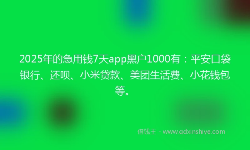 2025年的急用钱7天app黑户1000有：平安口袋银行、还呗、小米贷款、美团生活费、小花钱包等。