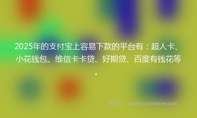 2025年的支付宝上容易下款的平台有：超人卡、小花钱包、维信卡卡贷、好期贷、百度有钱花等。