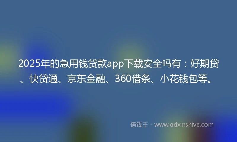 2025年的急用钱贷款app下载安全吗有：好期贷、快贷通、京东金融、360借条、小花钱包等。