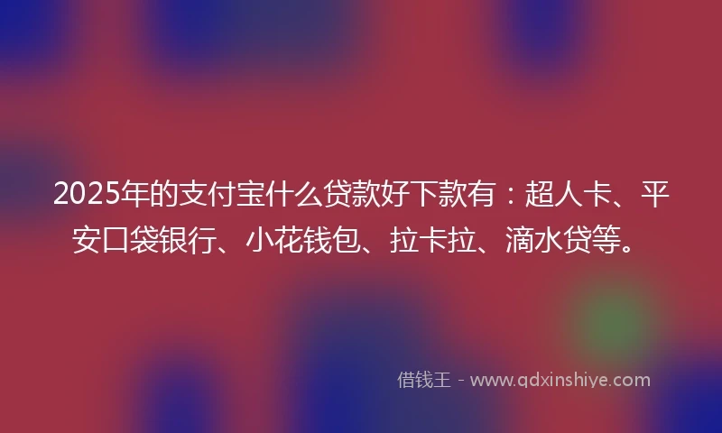 2025年的支付宝什么贷款好下款有：超人卡、平安口袋银行、小花钱包、拉卡拉、滴水贷等。