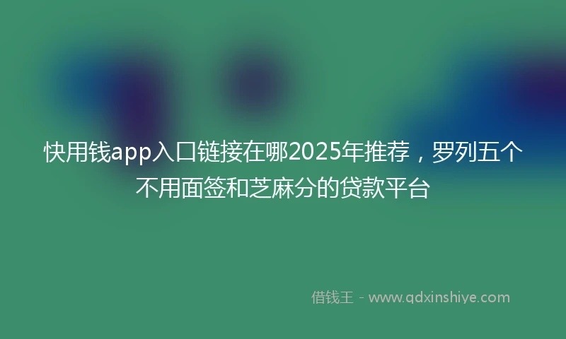 快用钱app入口链接在哪2025年推荐，罗列五个不用面签和芝麻分的贷款平台