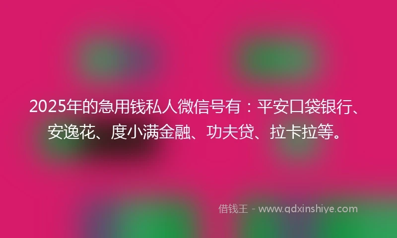 2025年的急用钱私人微信号有：平安口袋银行、安逸花、度小满金融、功夫贷、拉卡拉等。