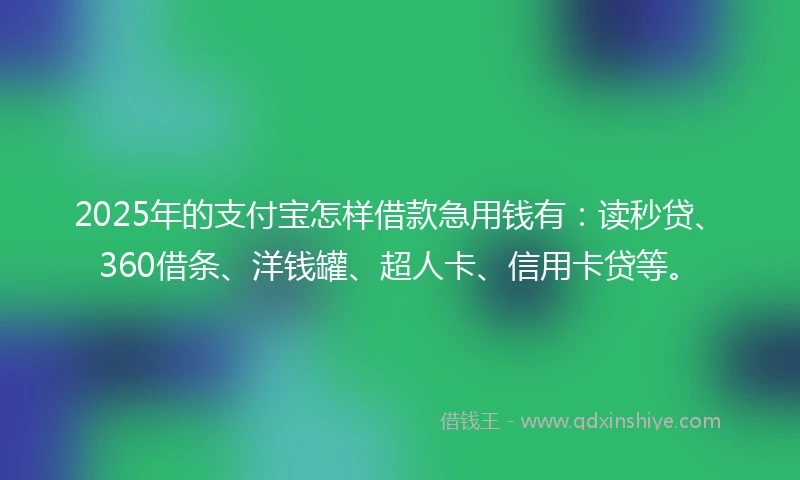 2025年的支付宝怎样借款急用钱有：读秒贷、360借条、洋钱罐、超人卡、信用卡贷等。
