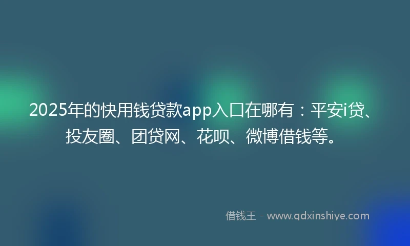 2025年的快用钱贷款app入口在哪有：平安i贷、投友圈、团贷网、花呗、微博借钱等。