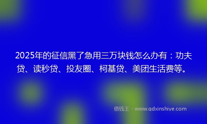 2025年的征信黑了急用三万块钱怎么办有：功夫贷、读秒贷、投友圈、柯基贷、美团生活费等。