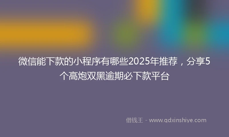 微信能下款的小程序有哪些2025年推荐，分享5个高炮双黑逾期必下款平台