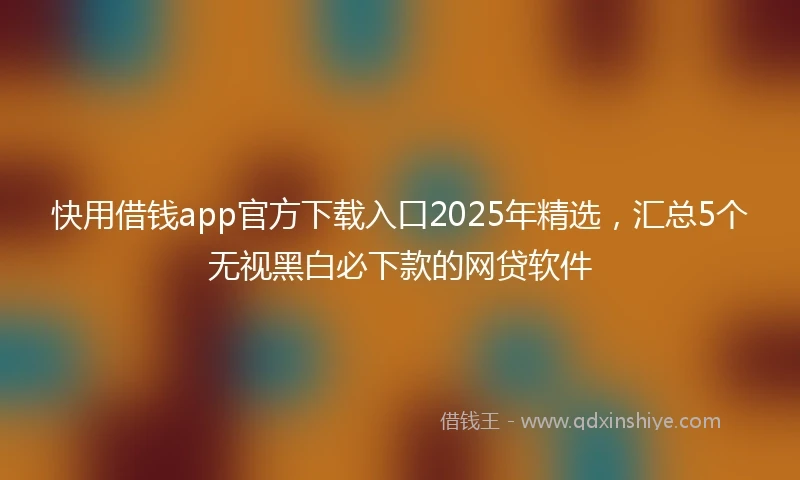 快用借钱app官方下载入口2025年精选，汇总5个无视黑白必下款的网贷软件