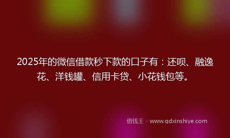 2025年的微信借款秒下款的口子有：还呗、融逸花、洋钱罐、信用卡贷、小花钱包等。