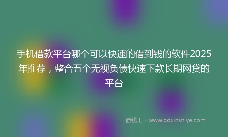 手机借款平台哪个可以快速的借到钱的软件2025年推荐，整合五个无视负债快速下款长期网贷的平台