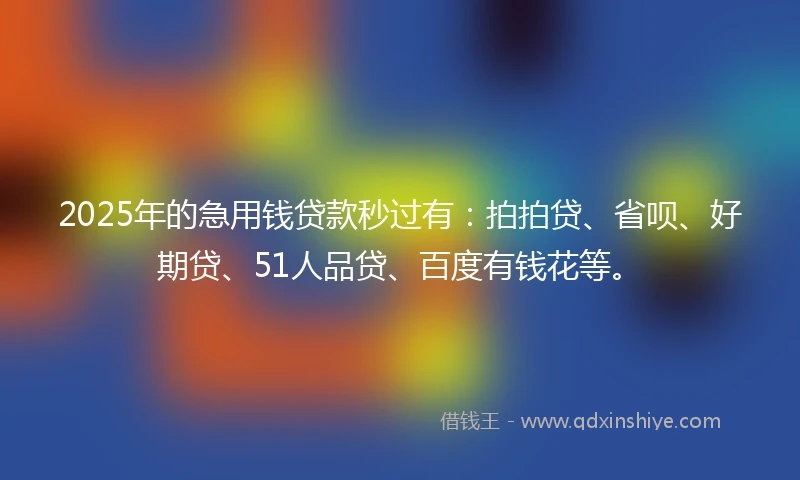 2025年的急用钱贷款秒过有：拍拍贷、省呗、好期贷、51人品贷、百度有钱花等。