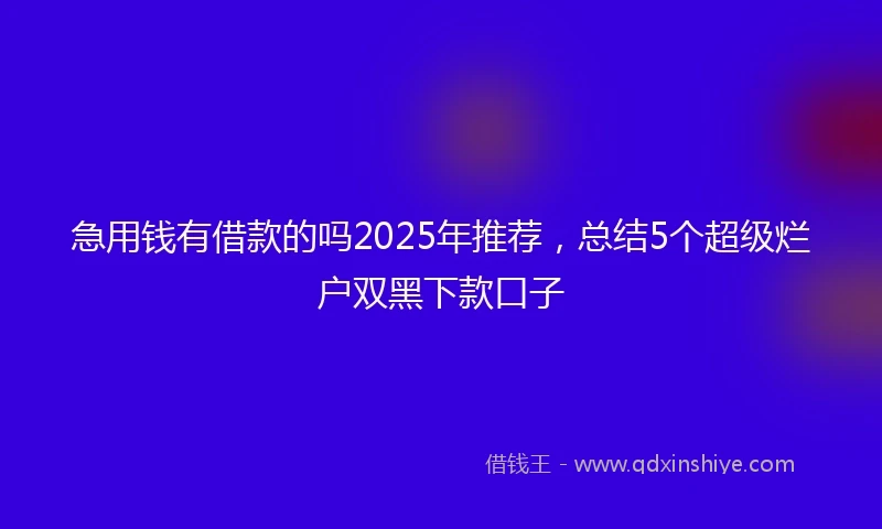急用钱有借款的吗2025年推荐，总结5个超级烂户双黑下款口子