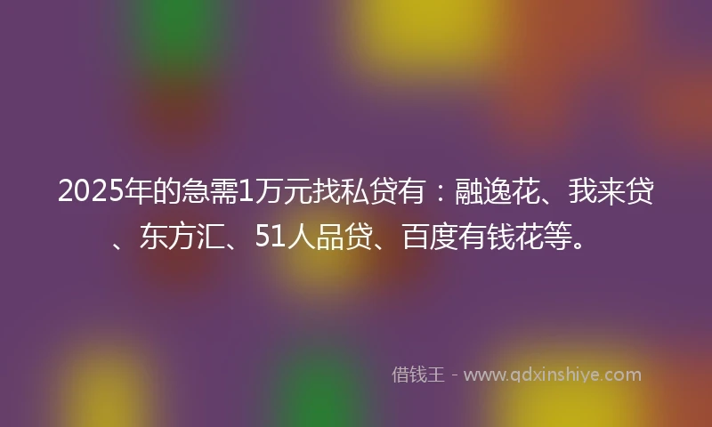 2025年的急需1万元找私贷有：融逸花、我来贷、东方汇、51人品贷、百度有钱花等。