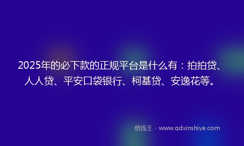 2025年的必下款的正规平台是什么有：拍拍贷、人人贷、平安口袋银行、柯基贷、安逸花等。