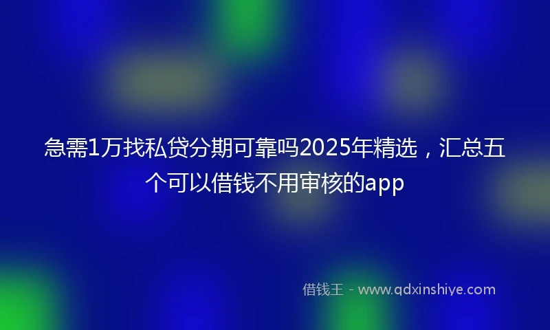 急需1万找私贷分期可靠吗2025年精选，汇总五个可以借钱不用审核的app