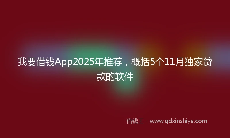 我要借钱App2025年推荐，概括5个11月独家贷款的软件