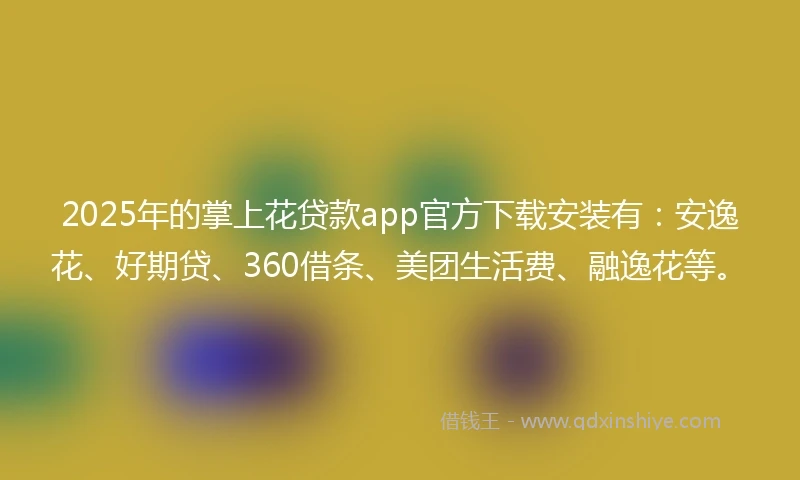 2025年的掌上花贷款app官方下载安装有：安逸花、好期贷、360借条、美团生活费、融逸花等。