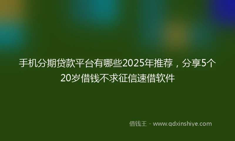 手机分期贷款平台有哪些2025年推荐，分享5个20岁借钱不求征信速借软件