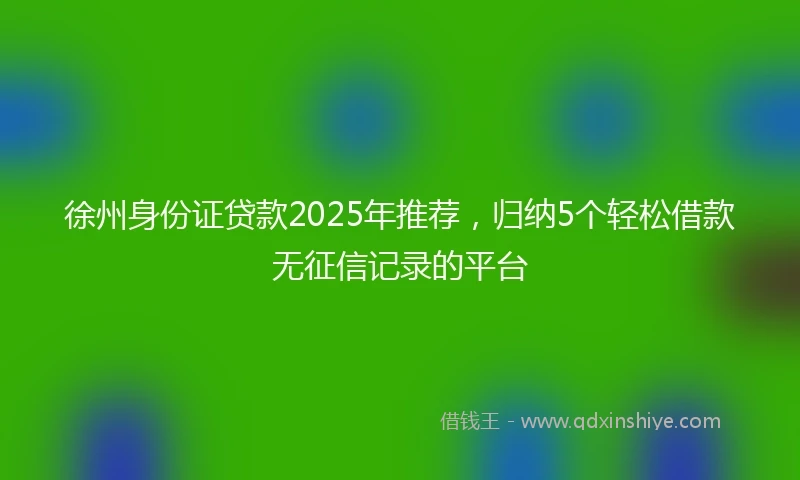 徐州身份证贷款2025年推荐，归纳5个轻松借款无征信记录的平台