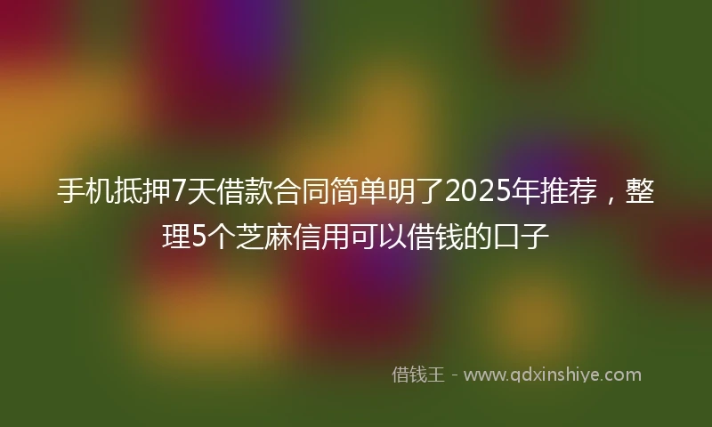 手机抵押7天借款合同简单明了2025年推荐，整理5个芝麻信用可以借钱的口子